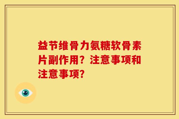 益节维骨力氨糖软骨素片副作用?注意事项和注意事项? 益节维骨力氨糖软骨素片副作用?注意事项和注意事项?