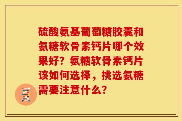 硫酸氨基葡萄糖胶囊和氨糖软骨素钙片哪个效果好？氨糖软骨素钙片该如何选择，挑选氨糖需要注意什么？