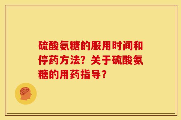 硫酸氨糖的服用时间和停药方法?关于硫酸氨糖的用药指导? 硫酸氨糖的服用时间和停药方法?关于硫酸氨糖的用药指导?