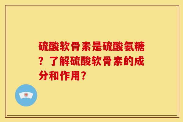 硫酸软骨素是硫酸氨糖？了解硫酸软骨素的成分和作用？