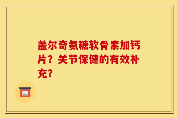 盖尔奇氨糖软骨素加钙片？关节保健的有效补充？