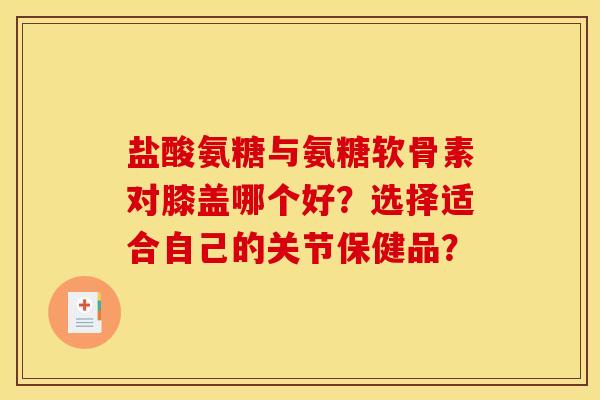 盐酸氨糖与氨糖软骨素对膝盖哪个好？选择适合自己的关节保健品？