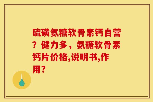 硫磺氨糖软骨素钙自营？健力多，氨糖软骨素钙片价格,说明书,作用？