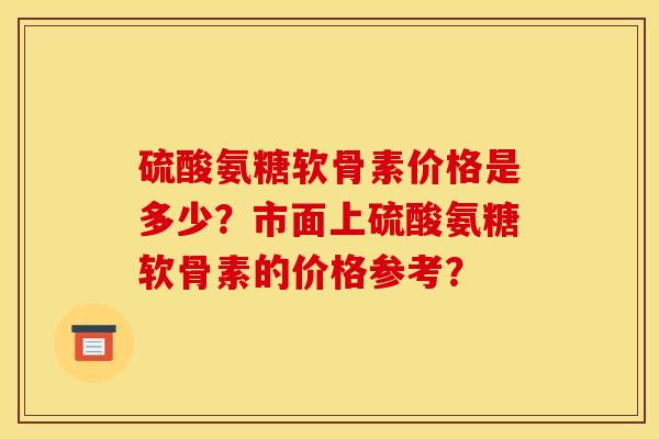 硫酸氨糖软骨素价格是多少？市面上硫酸氨糖软骨素的价格参考？