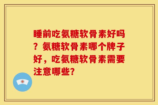 睡前吃氨糖软骨素好吗？氨糖软骨素哪个牌子好，吃氨糖软骨素需要注意哪些？