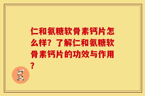 仁和氨糖软骨素钙片怎么样？了解仁和氨糖软骨素钙片的功效与作用？