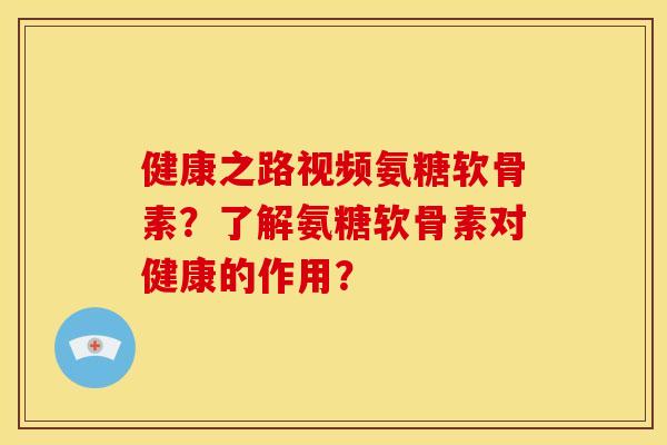 健康之路视频氨糖软骨素？了解氨糖软骨素对健康的作用？