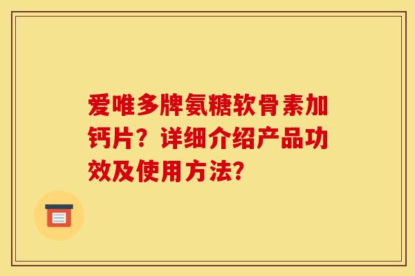 爱唯多牌氨糖软骨素加钙片？详细介绍产品功效及使用方法？