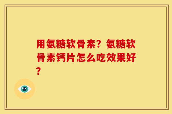 用氨糖软骨素?氨糖软骨素钙片怎么吃效果好? 用氨糖软骨素?氨糖软骨素钙片怎么吃效果好?