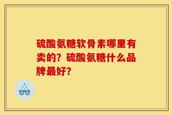 硫酸氨糖软骨素哪里有卖的？硫酸氨糖什么品牌好？