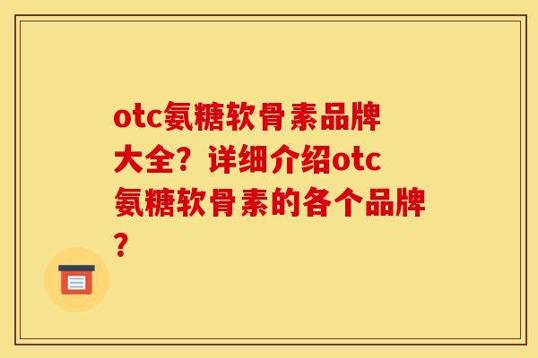 otc氨糖软骨素品牌大全？详细介绍otc氨糖软骨素的各个品牌？