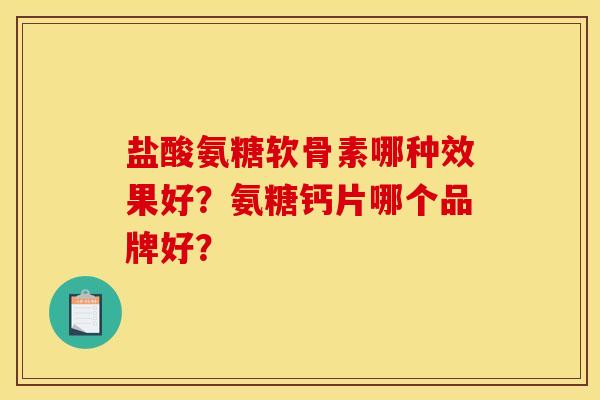盐酸氨糖软骨素哪种效果好？氨糖钙片哪个品牌好？
