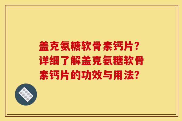 盖克氨糖软骨素钙片？详细了解盖克氨糖软骨素钙片的功效与用法？