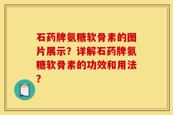 石药牌氨糖软骨素的图片展示？详解石药牌氨糖软骨素的功效和用法？