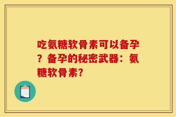 吃氨糖软骨素可以备孕?备孕的秘密武器:氨糖软骨素? 吃氨糖软骨素可以备孕?备孕的秘密武器:氨糖软骨素?