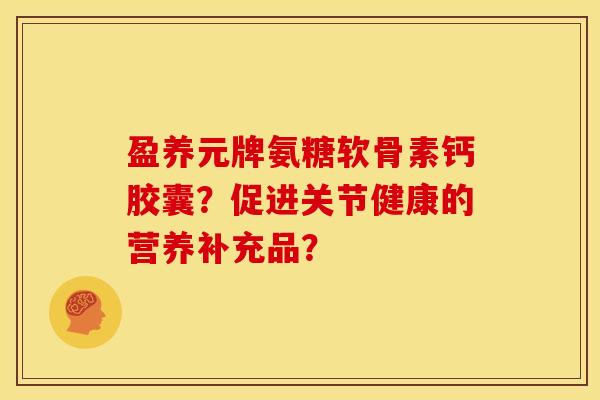 盈养元牌氨糖软骨素钙胶囊？促进关节健康的营养补充品？