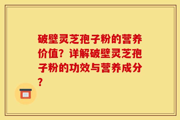 破壁灵芝孢子粉的营养价值？详解破壁灵芝孢子粉的功效与营养成分？