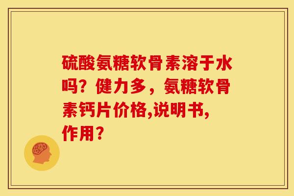 硫酸氨糖软骨素溶于水吗？健力多，氨糖软骨素钙片价格,说明书,作用？