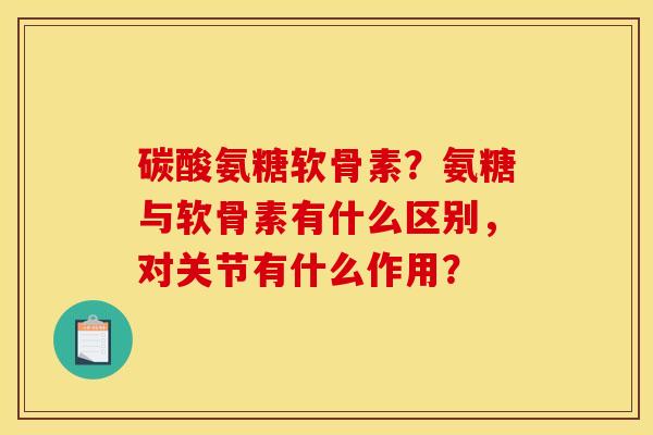碳酸氨糖软骨素？氨糖与软骨素有什么区别，对关节有什么作用？