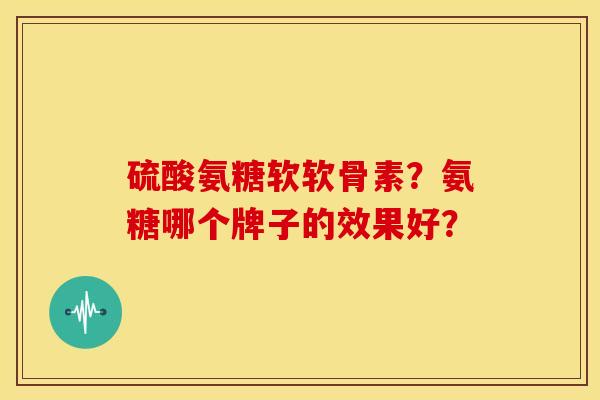 硫酸氨糖软软骨素？氨糖哪个牌子的效果好？