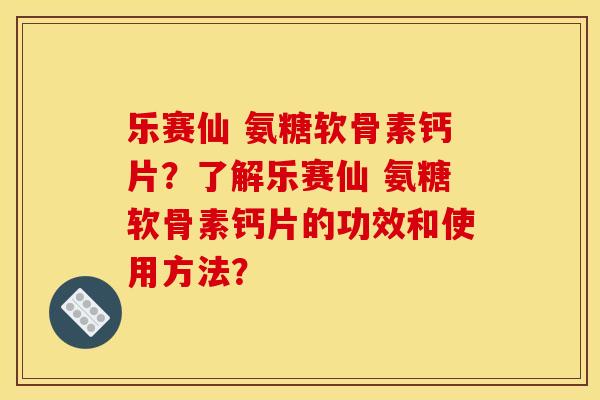 乐赛仙 氨糖软骨素钙片?了解乐赛仙 氨糖软骨素钙片的功效和使用方法? 乐赛仙 氨糖软骨素钙片?了解乐赛仙 氨糖软骨素钙片的功效和使用方法?