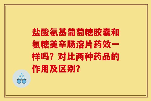 盐酸氨基葡萄糖胶囊和氨糖美辛肠溶片药效一样吗？对比两种药品的作用及区别？