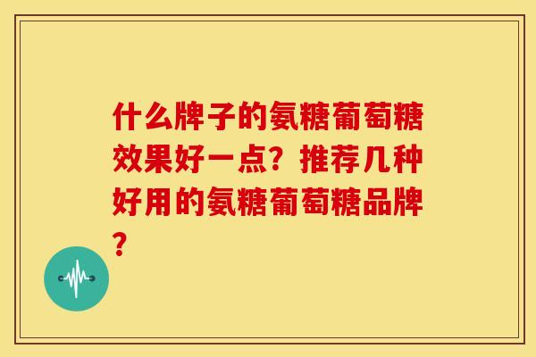 什么牌子的氨糖葡萄糖效果好一点？推荐几种好用的氨糖葡萄糖品牌？