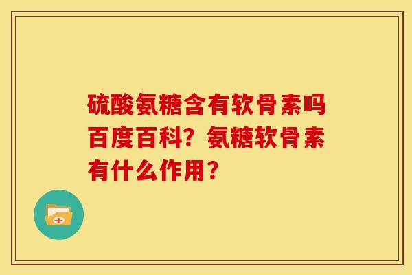 硫酸氨糖含有软骨素吗百度百科？氨糖软骨素有什么作用？