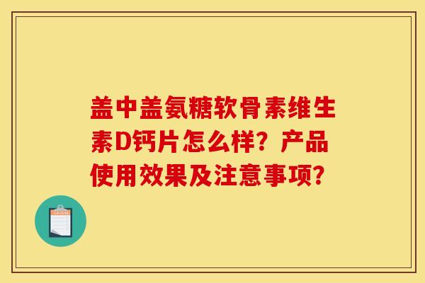盖中盖氨糖软骨素维生素D钙片怎么样？产品使用效果及注意事项？