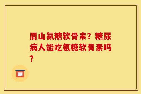眉山氨糖软骨素？糖尿病人能吃氨糖软骨素吗？