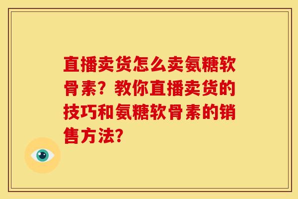 直播卖货怎么卖氨糖软骨素？教你直播卖货的技巧和氨糖软骨素的销售方法？