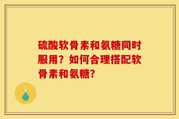硫酸软骨素和氨糖同时服用？如何合理搭配软骨素和氨糖？