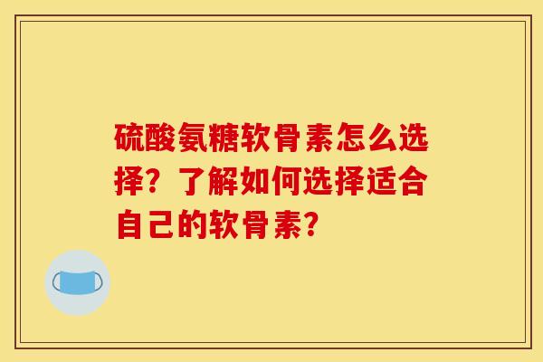 硫酸氨糖软骨素怎么选择？了解如何选择适合自己的软骨素？