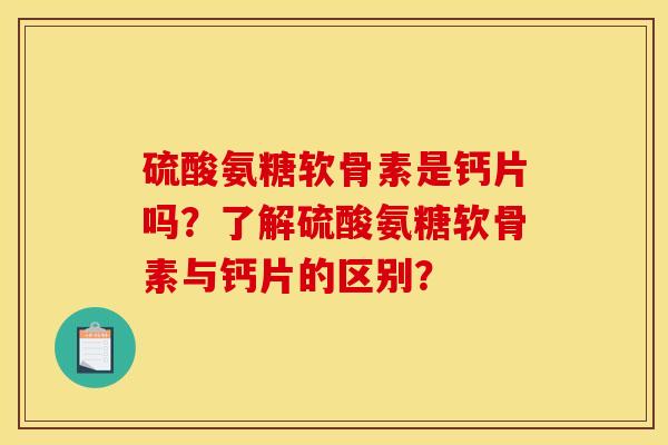 硫酸氨糖软骨素是钙片吗？了解硫酸氨糖软骨素与钙片的区别？