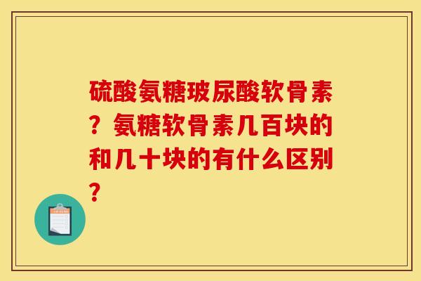 硫酸氨糖玻尿酸软骨素？氨糖软骨素几百块的和几十块的有什么区别？