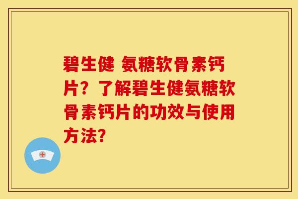 碧生健 氨糖软骨素钙片？了解碧生健氨糖软骨素钙片的功效与使用方法？
