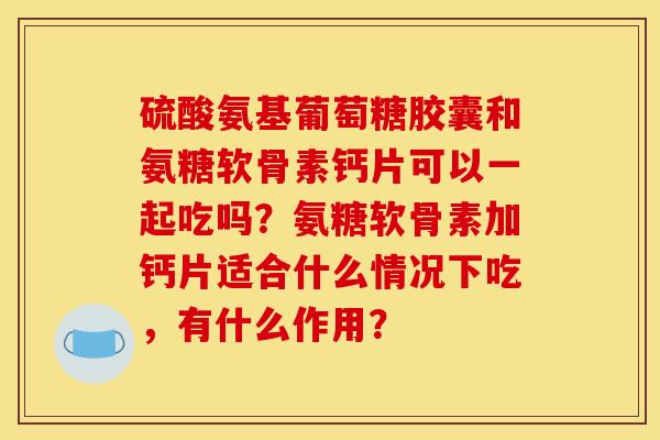 硫酸氨基葡萄糖胶囊和氨糖软骨素钙片可以一起吃吗?氨糖软骨素加钙片适合什么情况下吃,有什么作用? 硫酸氨基葡萄糖胶囊和氨糖软骨素钙片可以一起吃吗?氨糖软骨素加钙片适合什么情况下吃,有什么作用?