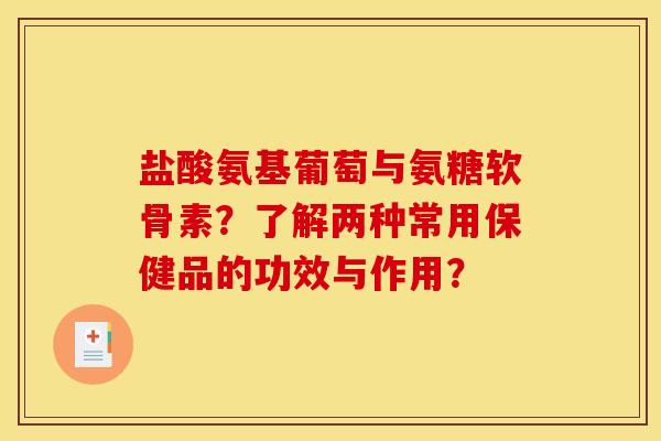 盐酸氨基葡萄与氨糖软骨素？了解两种常用保健品的功效与作用？