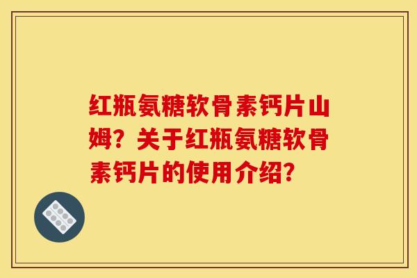 红瓶氨糖软骨素钙片山姆？关于红瓶氨糖软骨素钙片的使用介绍？