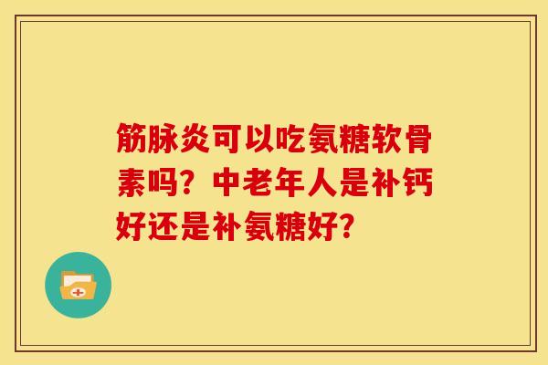筋脉炎可以吃氨糖软骨素吗？中老年人是补钙好还是补氨糖好？