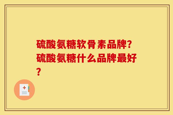 硫酸氨糖软骨素品牌?硫酸氨糖什么品牌好? 硫酸氨糖软骨素品牌?硫酸氨糖什么品牌好?