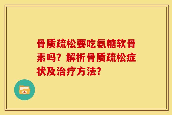 骨质疏松要吃氨糖软骨素吗？解析骨质疏松症状及治疗方法？
