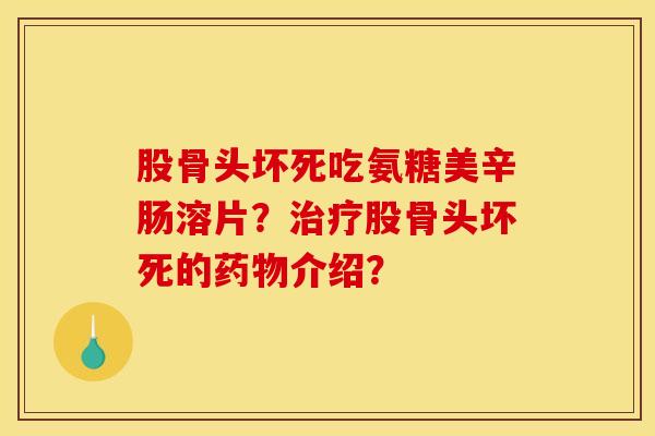 股骨头坏死吃氨糖美辛肠溶片？治疗股骨头坏死的药物介绍？