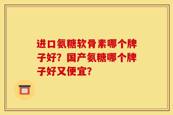 进口氨糖软骨素哪个牌子好？国产氨糖哪个牌子好又便宜？