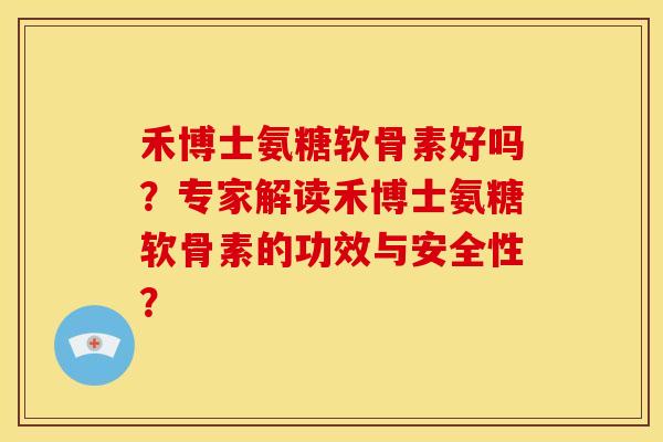 禾博士氨糖软骨素好吗？专家解读禾博士氨糖软骨素的功效与安全性？