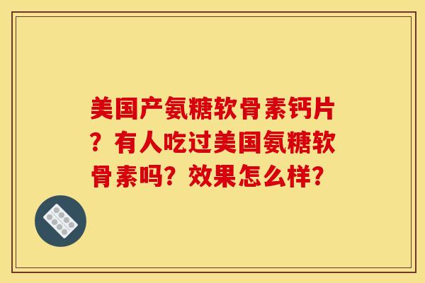 美国产氨糖软骨素钙片？有人吃过美国氨糖软骨素吗？效果怎么样？