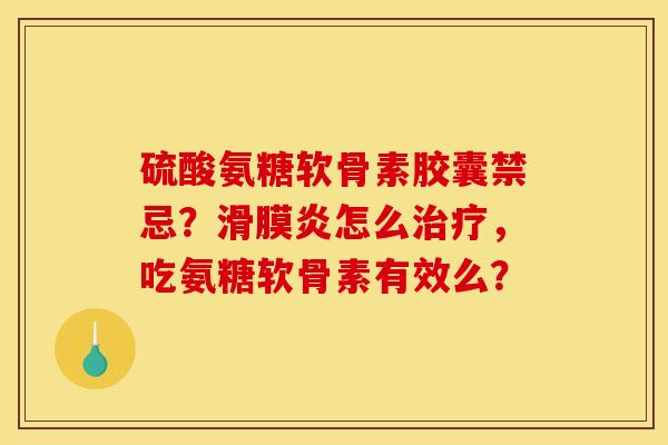 硫酸氨糖软骨素胶囊禁忌？滑膜炎怎么治疗，吃氨糖软骨素有效么？