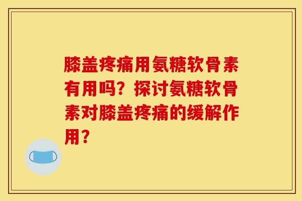 膝盖疼痛用氨糖软骨素有用吗？探讨氨糖软骨素对膝盖疼痛的缓解作用？