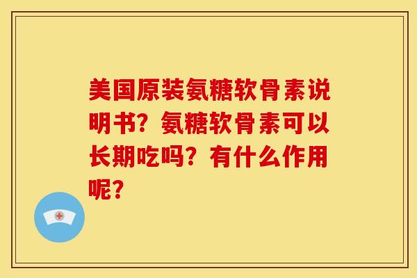 美国原装氨糖软骨素说明书？氨糖软骨素可以长期吃吗？有什么作用呢？