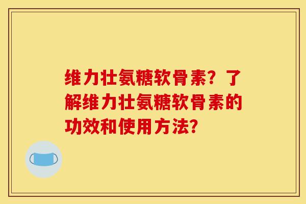 维力壮氨糖软骨素？了解维力壮氨糖软骨素的功效和使用方法？